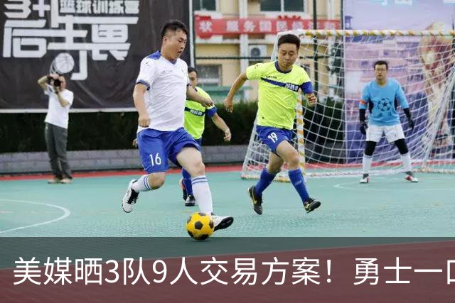 美媒晒3队9人交易方案！勇士一口气卖6将换血 库里喜迎3大新援争冠